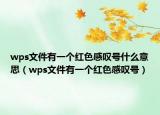 wps文件有一个红色感叹号什么意思（wps文件有一个红色感叹号）