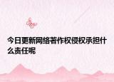 今日更新网络著作权侵权承担什么责任呢