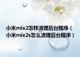 小米mix2怎样清理后台程序（小米mix2s怎么清理后台程序）