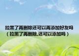 拉黑了再删除还可以再添加好友吗（拉黑了再删除,还可以添加吗）