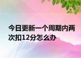 今日更新一个周期内两次扣12分怎么办