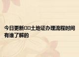 今日更新﻿﻿土地证办理流程时间有谁了解的