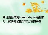今日更新华为freebudspro使用技巧一款降噪功能非常出色的手机