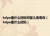 hdpe是什么材料对婴儿有毒吗（hdpe是什么材料）