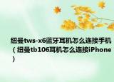 纽曼tws-x6蓝牙耳机怎么连接手机（纽曼tb106耳机怎么连接iPhone）
