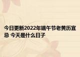 今日更新2022年端午节老黄历宜忌 今天是什么日子