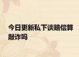 今日更新私下谈赔偿算敲诈吗