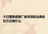 今日更新虚假广告承担的法律责任方式有什么