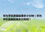 华为手机录屏能录多少分钟（华为手机录屏能录多长时间）