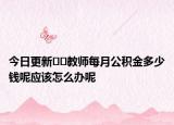 今日更新﻿﻿教师每月公积金多少钱呢应该怎么办呢