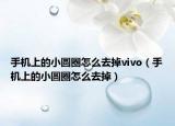 手机上的小圆圈怎么去掉vivo（手机上的小圆圈怎么去掉）