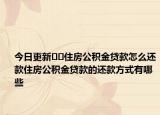 今日更新﻿﻿住房公积金贷款怎么还款住房公积金贷款的还款方式有哪些