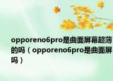 opporeno6pro是曲面屏幕超薄的吗（opporeno6pro是曲面屏吗）