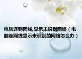 电脑连到网线,显示未识别网络（电脑连网线显示未识别的网络怎么办）