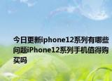 今日更新iphone12系列有哪些问题iPhone12系列手机值得购买吗