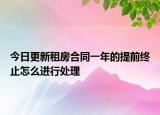 今日更新租房合同一年的提前终止怎么进行处理