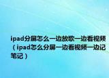 ipad分屏怎么一边放歌一边看视频（ipad怎么分屏一边看视频一边记笔记）