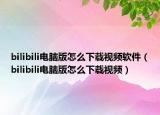 bilibili电脑版怎么下载视频软件（bilibili电脑版怎么下载视频）