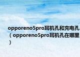 opporeno5pro耳机孔和充电孔（opporeno5pro耳机孔在哪里）