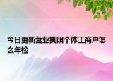 今日更新营业执照个体工商户怎么年检
