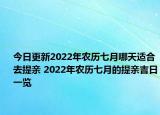 今日更新2022年农历七月哪天适合去提亲 2022年农历七月的提亲吉日一览