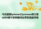 今日更新iphone12promax和三星s20U哪个好参数对比手机性能评测