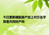 今日更新婚前房产加上对方名字算是共同财产吗