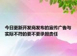 今日更新开发商发布的宣传广告与实际不符的要不要承担责任