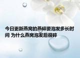今日更新燕窝的燕碎要泡发多长时间 为什么燕窝泡发后很碎