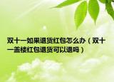 双十一如果退货红包怎么办（双十一盖楼红包退货可以退吗）