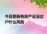 今日更新有房产证没过户什么风险