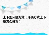 上下型环绕方式（环绕方式上下型怎么设置）