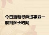今日更新寻衅滋事罪一般判多长时间