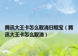 腾讯大王卡怎么取消日租宝（腾讯大王卡怎么取消）