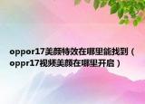 oppor17美颜特效在哪里能找到（oppr17视频美颜在哪里开启）