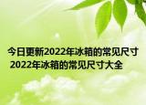 今日更新2022年冰箱的常见尺寸 2022年冰箱的常见尺寸大全