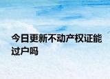今日更新不动产权证能过户吗