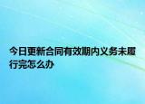 今日更新合同有效期内义务未履行完怎么办
