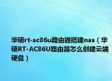 华硕rt-ac86u路由器搭建nas（华硕RT-AC86U路由器怎么创建云端硬盘）