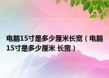 电脑15寸是多少厘米长宽（电脑15寸是多少厘米 长宽）