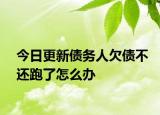 今日更新债务人欠债不还跑了怎么办