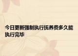 今日更新强制执行抚养费多久能执行完毕