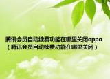 腾讯会员自动续费功能在哪里关闭oppo（腾讯会员自动续费功能在哪里关闭）