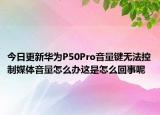 今日更新华为P50Pro音量键无法控制媒体音量怎么办这是怎么回事呢