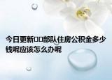 今日更新﻿﻿部队住房公积金多少钱呢应该怎么办呢