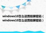 windows10怎么设置锁屏密码（windows10怎么设置锁屏密码）