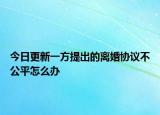 今日更新一方提出的离婚协议不公平怎么办