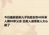 今日最新更新儿子抗疫去世40天家人瞒80岁父亲 白发人送黑发人太心酸了