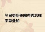今日更新美图秀秀怎样字幕叠加