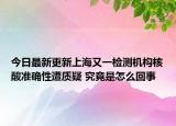 今日最新更新上海又一检测机构核酸准确性遭质疑 究竟是怎么回事